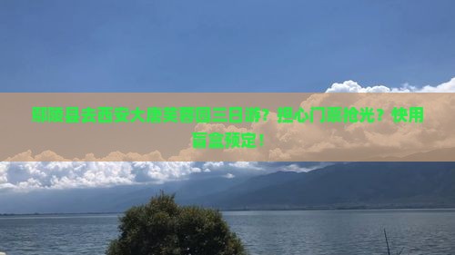鄢陵县去西安大唐芙蓉园三日游？担心门票抢光？快用盲盒预定！