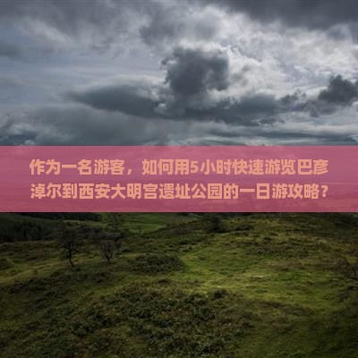 作为一名游客，如何用5小时快速游览巴彦淖尔到西安大明宫遗址公园的一日游攻略？