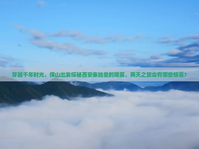 穿越千年时光，保山出发探秘西安秦始皇的陵墓，两天之旅会有哪些惊喜？