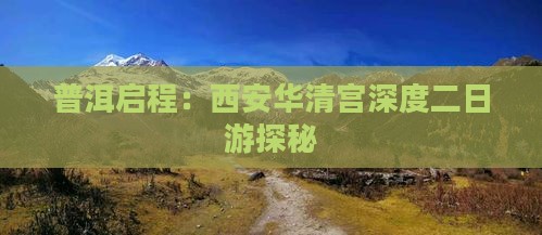 普洱启程：西安华清宫深度二日游探秘