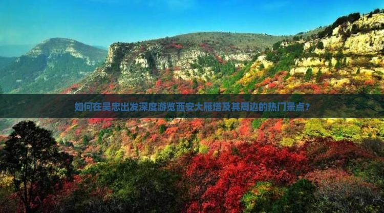 如何在吴忠出发深度游览西安大雁塔及其周边的热门景点？