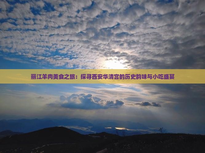 丽江羊肉美食之旅：探寻西安华清宫的历史韵味与小吃盛宴