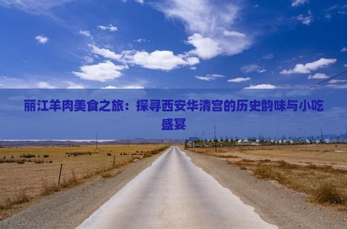 丽江羊肉美食之旅：探寻西安华清宫的历史韵味与小吃盛宴