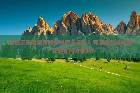 去西安秦始皇帝陵博物院必去吗？有哪些必看展品？交通如何方便吗？