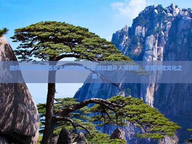 如何规划赣州至西安大唐不夜城三日游以避开人潮拥挤，享受深度文化之旅？