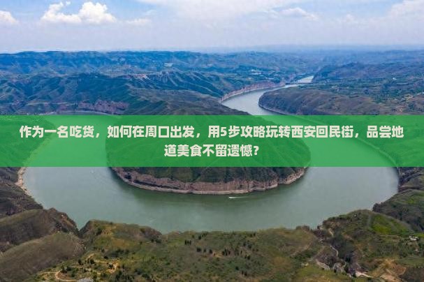 作为一名吃货，如何在周口出发，用5步攻略玩转西安回民街，品尝地道美食不留遗憾？