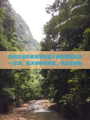 如何实现防城港至西安大唐芙蓉园高效一日游，解决游客时间紧、玩法浅的痛点？