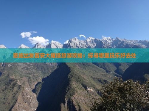 恩施出发西安大雁塔旅游攻略：探寻哪里玩乐好去处