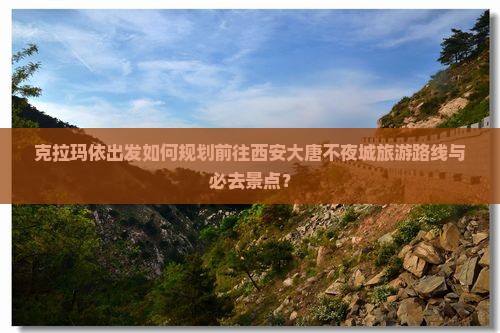 克拉玛依出发如何规划前往西安大唐不夜城旅游路线与必去景点？