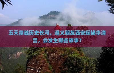 五天穿越历史长河，遵义朋友西安探秘华清宫，会发生哪些故事？