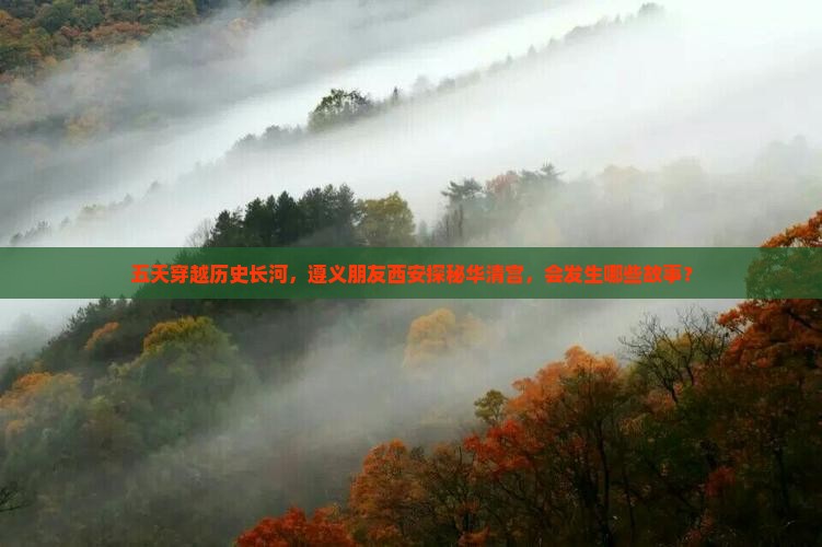 五天穿越历史长河，遵义朋友西安探秘华清宫，会发生哪些故事？