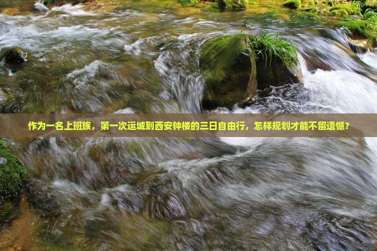 作为一名上班族，第一次运城到西安钟楼的三日自由行，怎样规划才能不留遗憾？