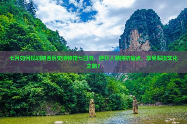 七月如何规划陕西历史博物馆七日游，避开人潮拥挤痛点，享受深度文化之旅？
