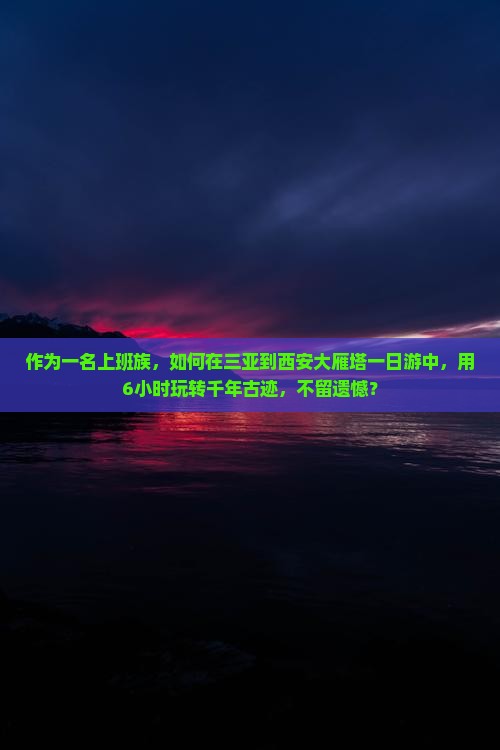 作为一名上班族，如何在三亚到西安大雁塔一日游中，用6小时玩转千年古迹，不留遗憾？
