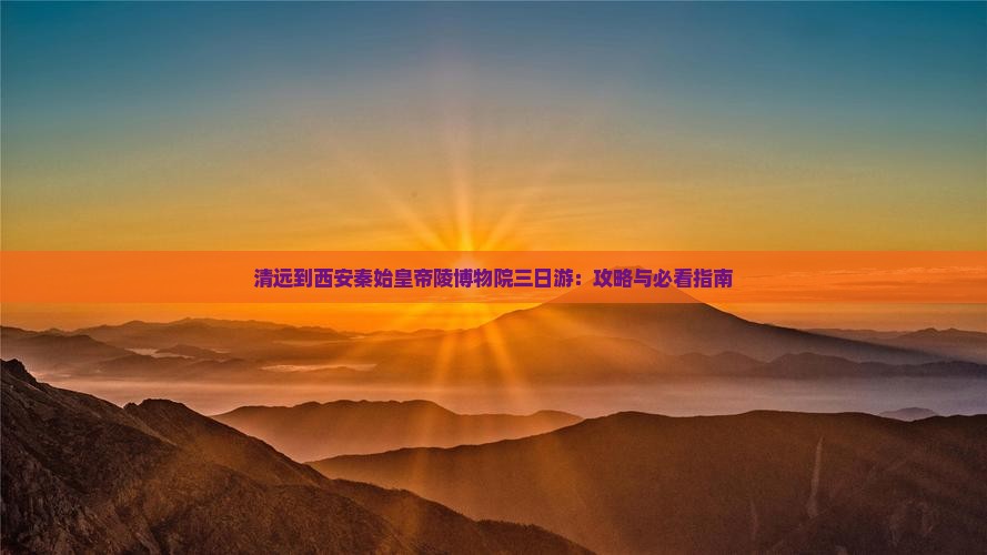 清远到西安秦始皇帝陵博物院三日游：攻略与必看指南