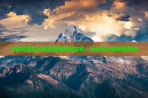 许昌到西安大唐芙蓉园旅游攻略：必去的大唐芙蓉胜地