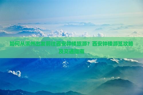 如何从滨州出发前往西安钟楼旅游？西安钟楼游览攻略及交通指南
