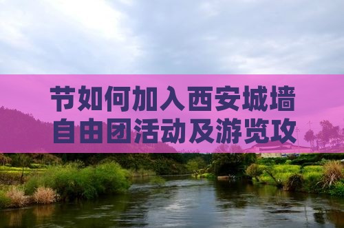 节如何加入西安城墙自由团活动及游览攻略？