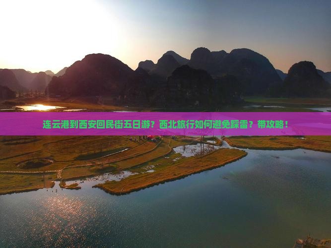 连云港到西安回民街五日游？西北旅行如何避免踩雷？带攻略！