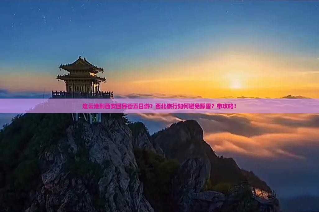 连云港到西安回民街五日游？西北旅行如何避免踩雷？带攻略！