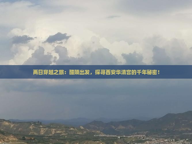 两日穿越之旅：醴陵出发，探寻西安华清宫的千年秘密！