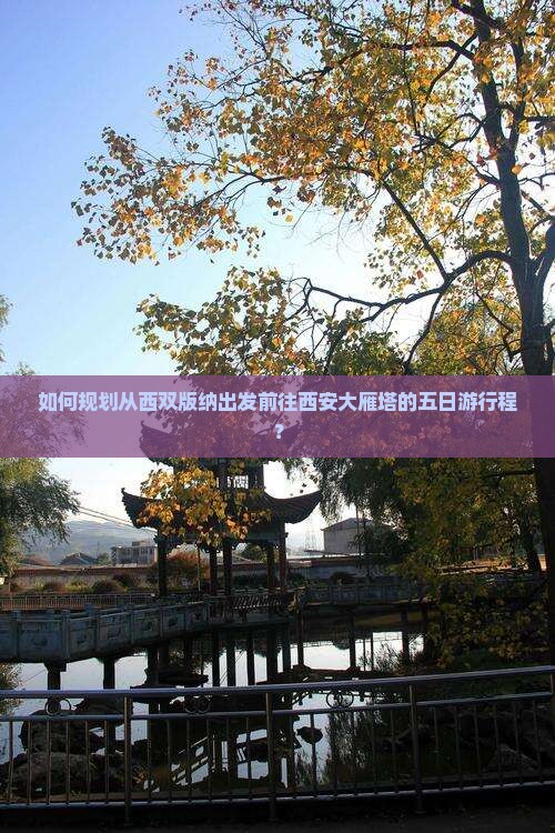 如何规划从西双版纳出发前往西安大雁塔的五日游行程？