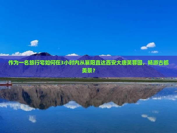 作为一名旅行宅如何在3小时内从襄阳直达西安大唐芙蓉园，畅游古都美景？