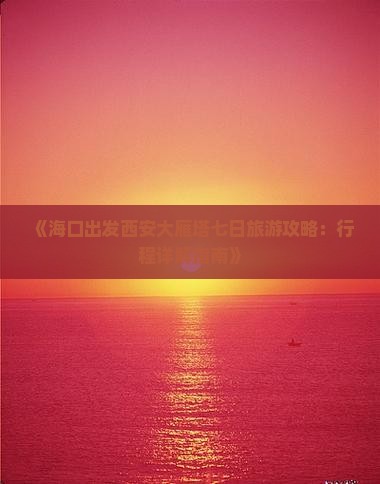 《海口出发西安大雁塔七日旅游攻略：行程详解指南》