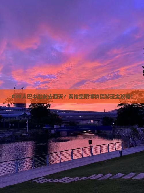 #30人巴中出发去西安？秦始皇陵博物院游玩全攻略！