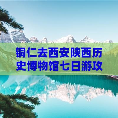 铜仁去西安陕西历史博物馆七日游攻略