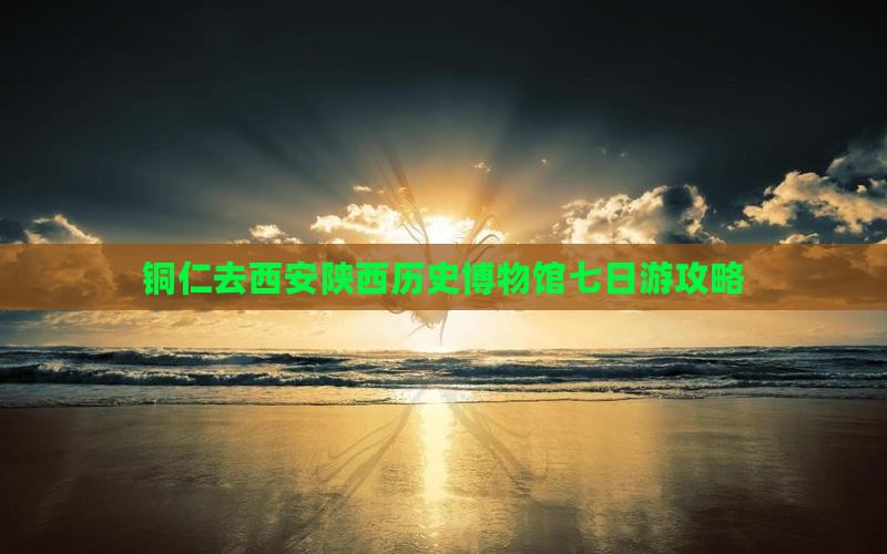铜仁去西安陕西历史博物馆七日游攻略
