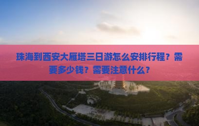 珠海到西安大雁塔三日游怎么安排行程？需要多少钱？需要注意什么？