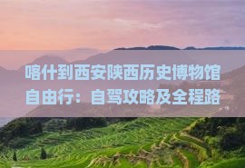 喀什到西安陕西历史博物馆自由行：自驾攻略及全程路线、距离与经过车站详解