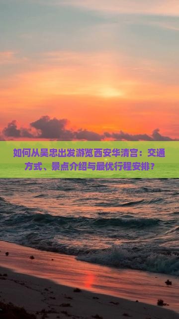 如何从吴忠出发游览西安华清宫：交通方式、景点介绍与最优行程安排？