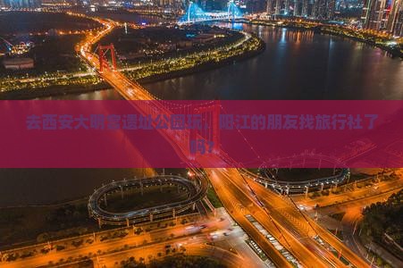 去西安大明宫遗址公园玩，阳江的朋友找旅行社了吗？