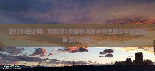 旅行小白必问：如何用5步解锁乌鲁木齐至西安华清宫的自由行之旅？