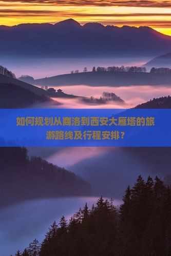 如何规划从商洛到西安大雁塔的旅游路线及行程安排？