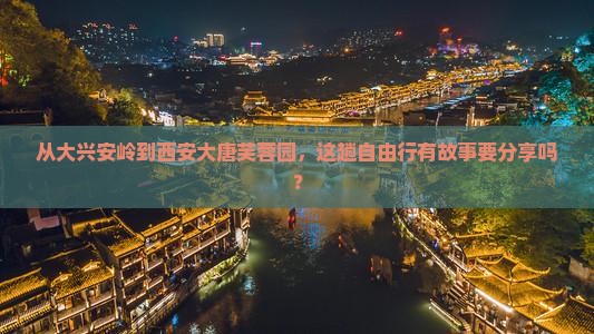 从大兴安岭到西安大唐芙蓉园，这趟自由行有故事要分享吗？