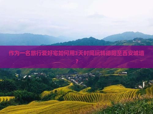 作为一名旅行爱好宅如何用3天时间玩转德阳至西安城墙？