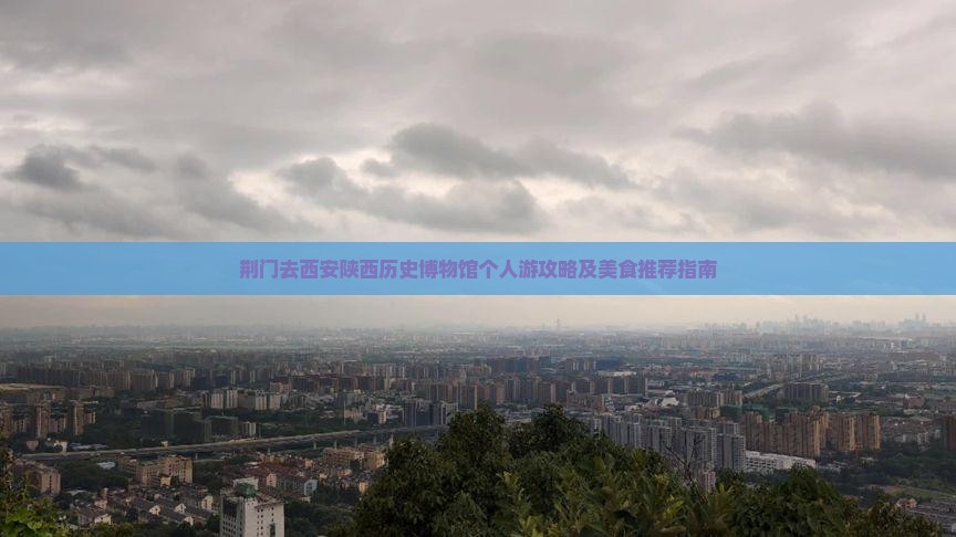 荆门去西安陕西历史博物馆个人游攻略及美食推荐指南