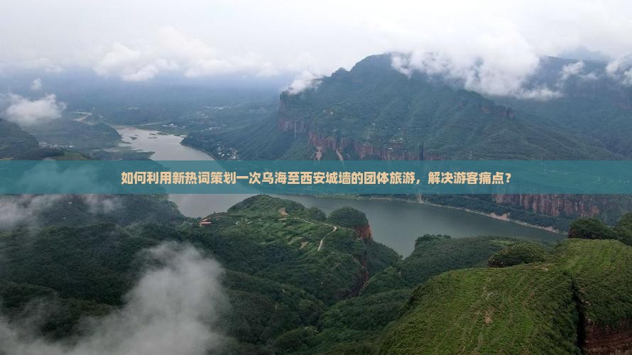 如何利用新热词策划一次乌海至西安城墙的团体旅游，解决游客痛点？
