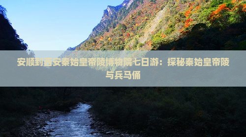 安顺到西安秦始皇帝陵博物院七日游：探秘秦始皇帝陵与兵马俑