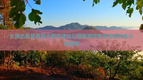 太原出发至西安大明宫遗址公园旅游攻略及当地特色小吃推荐