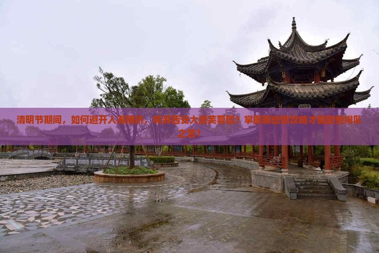 清明节期间，如何避开人潮拥挤，畅游西安大唐芙蓉园？掌握哪些新攻略才能避免排队之苦？