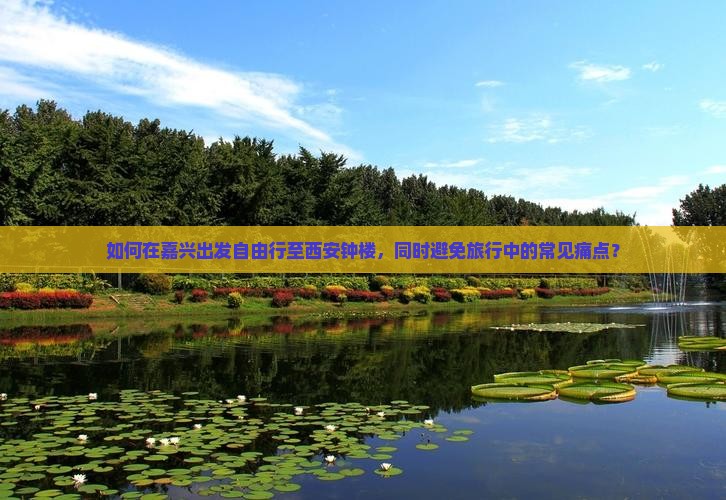 如何在嘉兴出发自由行至西安钟楼，同时避免旅行中的常见痛点？