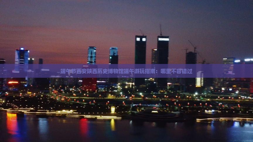 端午节西安陕西历史博物馆端午游玩指南：哪里不容错过