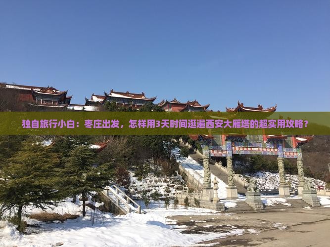 独自旅行小白：枣庄出发，怎样用3天时间逛遍西安大雁塔的超实用攻略？