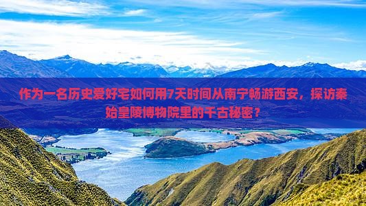 作为一名历史爱好宅如何用7天时间从南宁畅游西安，探访秦始皇陵博物院里的千古秘密？