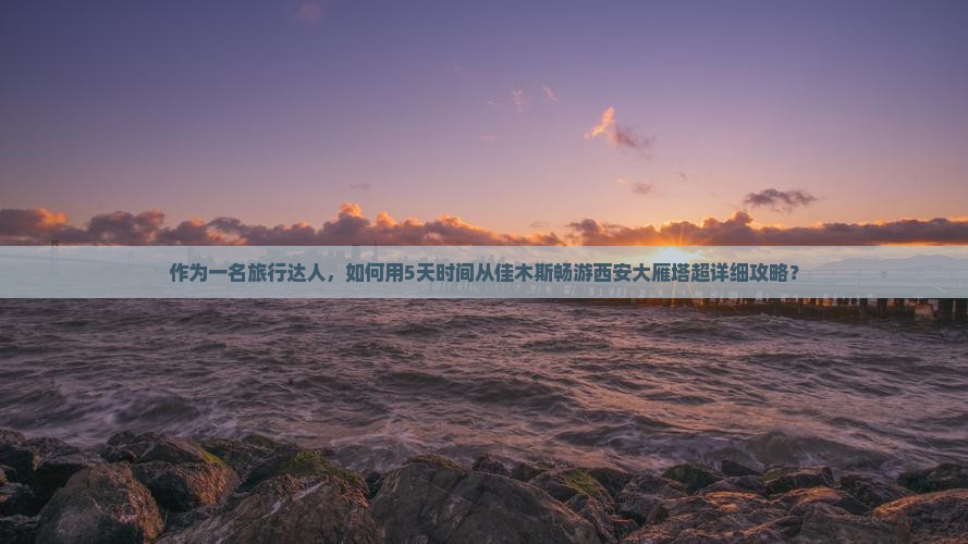 作为一名旅行达人，如何用5天时间从佳木斯畅游西安大雁塔超详细攻略？