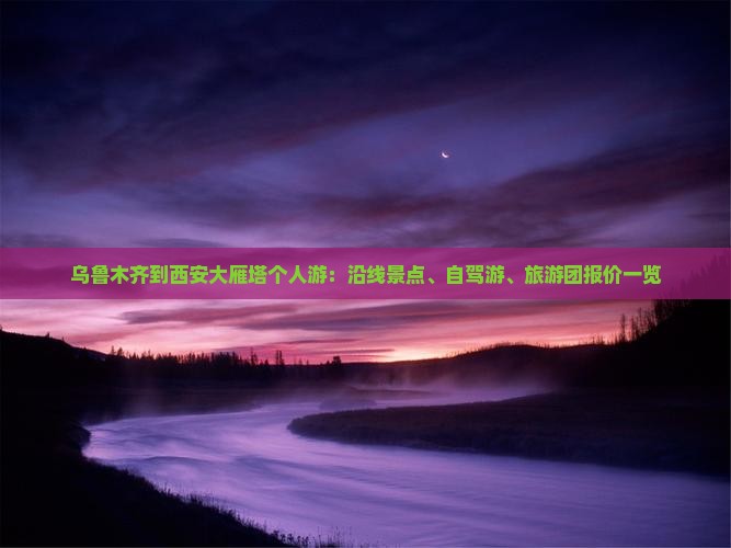 乌鲁木齐到西安大雁塔个人游：沿线景点、自驾游、旅游团报价一览